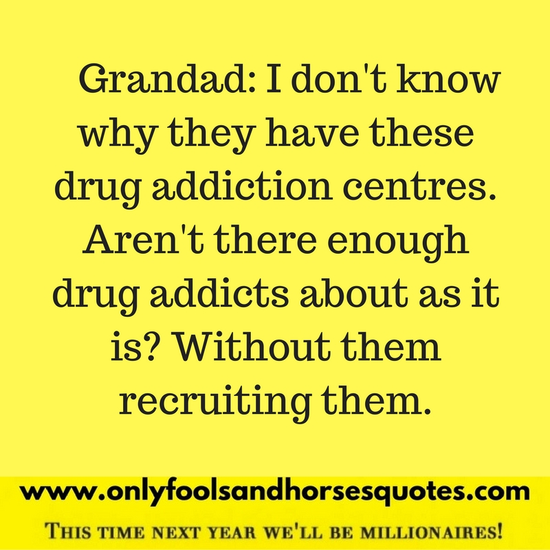  I don't know why they have these drug addiction centres. Aren't there enough drug addicts about as it is? Without them recruiting them.